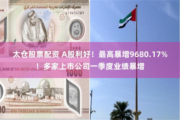 太仓股票配资 A股利好！最高暴增9680.17%！多家上市公司一季度业绩暴增