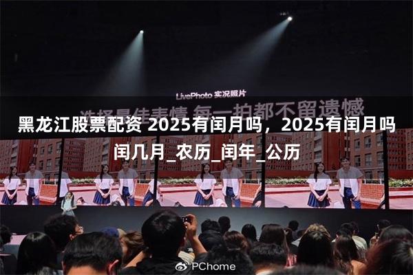 黑龙江股票配资 2025有闰月吗，2025有闰月吗闰几月_农历_闰年_公历
