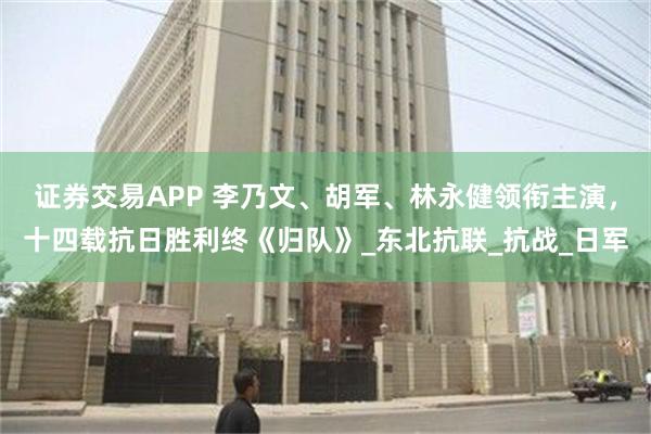 证券交易APP 李乃文、胡军、林永健领衔主演，十四载抗日胜利终《归队》_东北抗联_抗战_日军