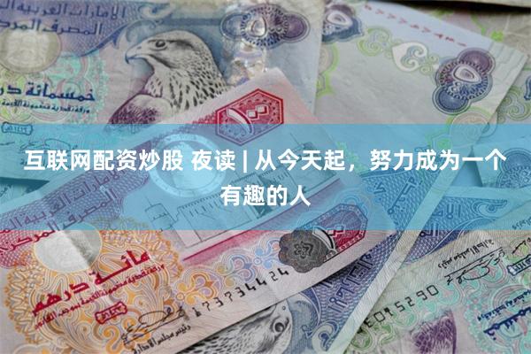 互联网配资炒股 夜读 | 从今天起，努力成为一个有趣的人