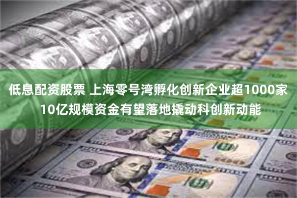 低息配资股票 上海零号湾孵化创新企业超1000家 10亿规模资金有望落地撬动科创新动能
