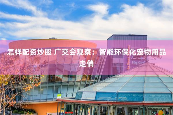 怎样配资炒股 广交会观察：智能环保化宠物用品走俏