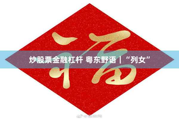 炒股票金融杠杆 粤东野语｜“列女”