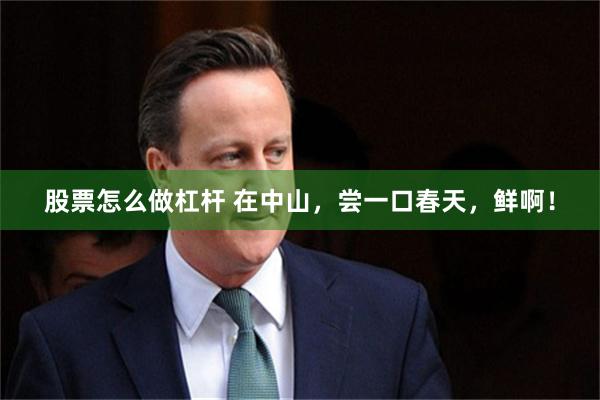 股票怎么做杠杆 在中山，尝一口春天，鲜啊！