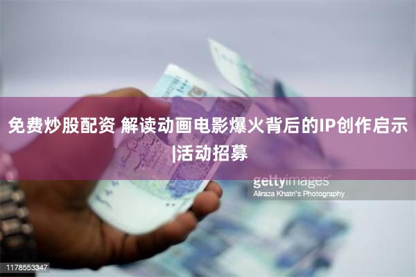 免费炒股配资 解读动画电影爆火背后的IP创作启示 |活动招募