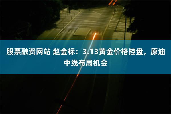股票融资网站 赵金标：3.13黄金价格控盘，原油中线布局机会