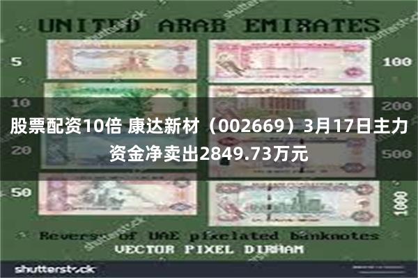 股票配资10倍 康达新材（002669）3月17日主力资金净卖出2849.73万元