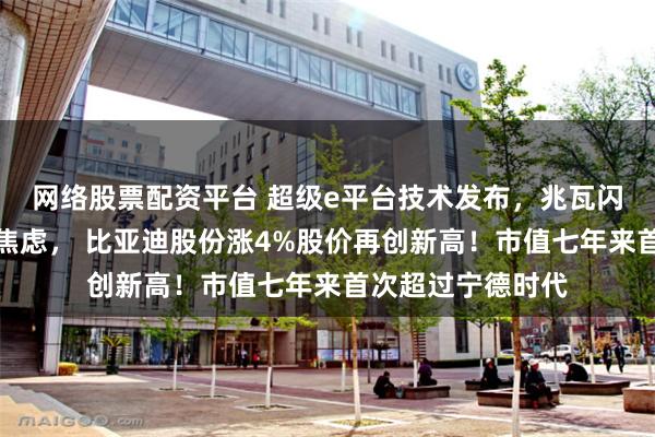 网络股票配资平台 超级e平台技术发布，兆瓦闪充技术解决充电焦虑， 比亚迪股份涨4%股价再创新高！市值七年来首次超过宁德时代