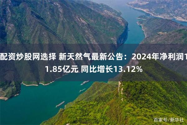 配资炒股网选择 新天然气最新公告：2024年净利润11.85亿元 同比增长13.12%