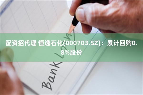 配资招代理 恒逸石化(000703.SZ)：累计回购0.8%股份