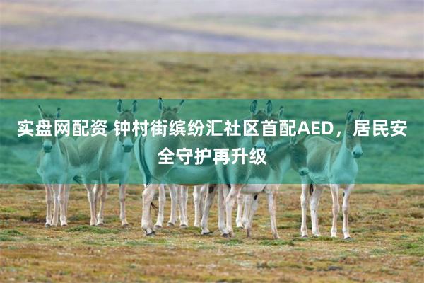 实盘网配资 钟村街缤纷汇社区首配AED，居民安全守护再升级