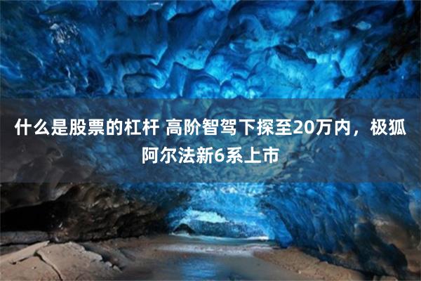 什么是股票的杠杆 高阶智驾下探至20万内，极狐阿尔法新6系上市