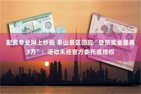 配资专业网上炒股 泰山景区回应“登顶奖金最高3万”：活动未经官方委托或授权