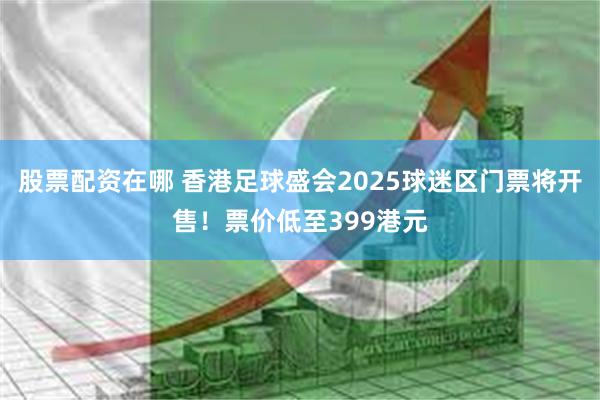 股票配资在哪 香港足球盛会2025球迷区门票将开售！票价低至399港元