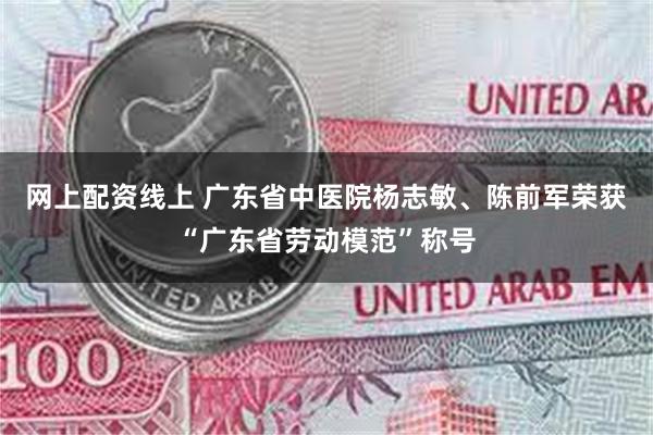网上配资线上 广东省中医院杨志敏、陈前军荣获“广东省劳动模范”称号