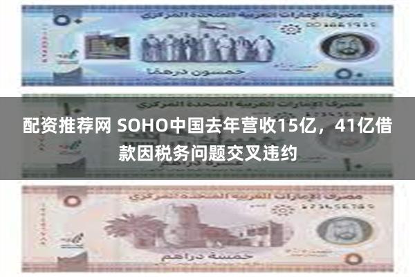 配资推荐网 SOHO中国去年营收15亿，41亿借款因税务问题交叉违约