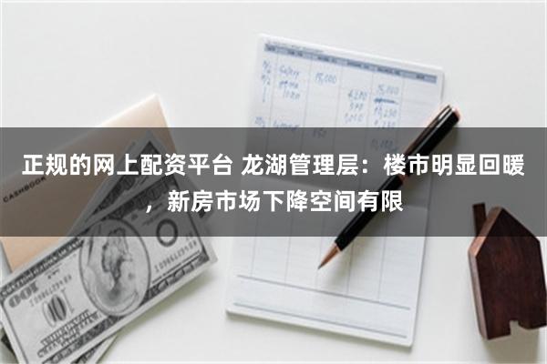 正规的网上配资平台 龙湖管理层：楼市明显回暖，新房市场下降空间有限