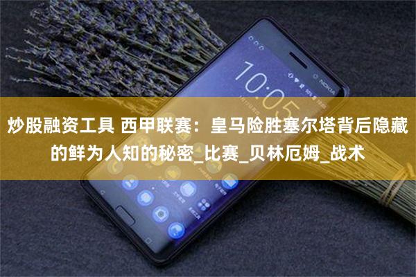 炒股融资工具 西甲联赛：皇马险胜塞尔塔背后隐藏的鲜为人知的秘密_比赛_贝林厄姆_战术