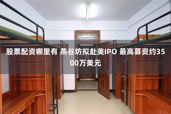 股票配资哪里有 燕谷坊拟赴美IPO 最高募资约3500万美元