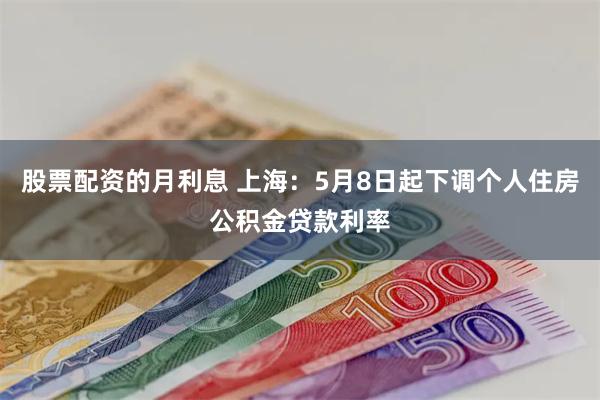 股票配资的月利息 上海：5月8日起下调个人住房公积金贷款利率
