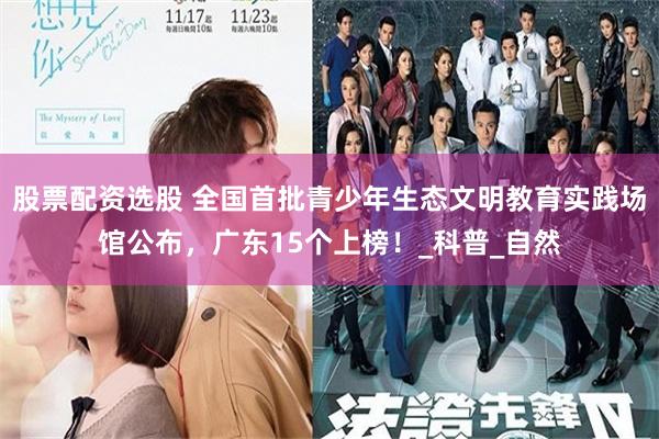 股票配资选股 全国首批青少年生态文明教育实践场馆公布，广东15个上榜！_科普_自然