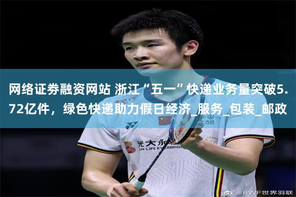 网络证劵融资网站 浙江“五一”快递业务量突破5.72亿件，绿色快递助力假日经济_服务_包装_邮政