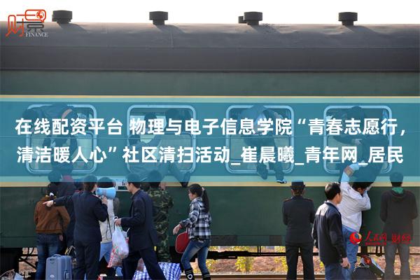 在线配资平台 物理与电子信息学院“青春志愿行，清洁暖人心”社区清扫活动_崔晨曦_青年网_居民