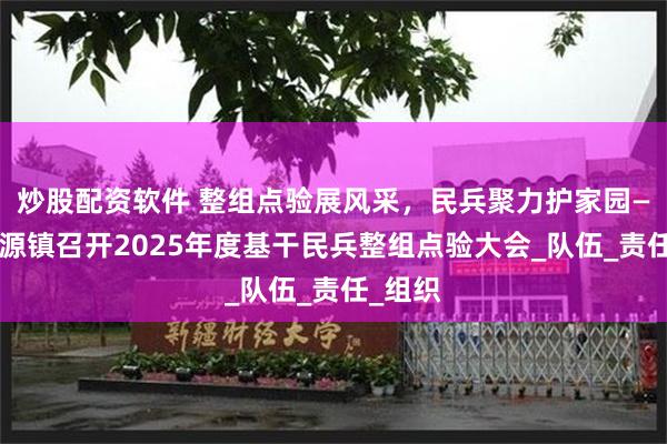 炒股配资软件 整组点验展风采，民兵聚力护家园——绰河源镇召开2025年度基干民兵整组点验大会_队伍_责任_组织