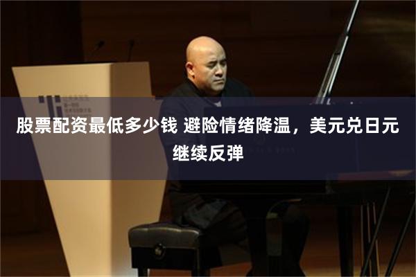 股票配资最低多少钱 避险情绪降温，美元兑日元继续反弹