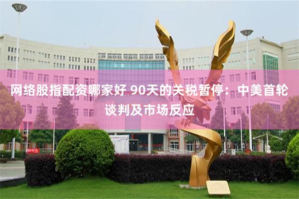 网络股指配资哪家好 90天的关税暂停：中美首轮谈判及市场反应