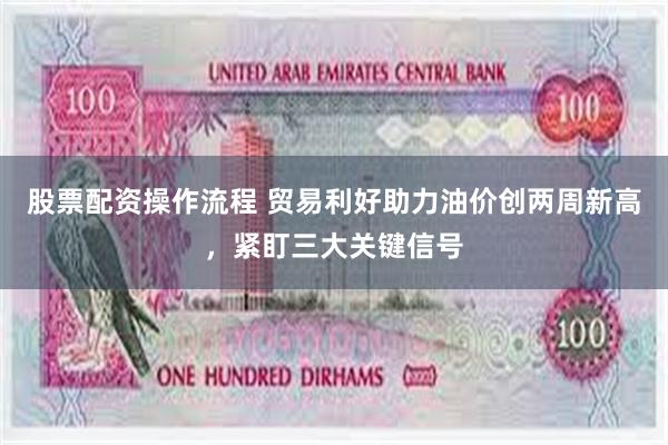 股票配资操作流程 贸易利好助力油价创两周新高，紧盯三大关键信号