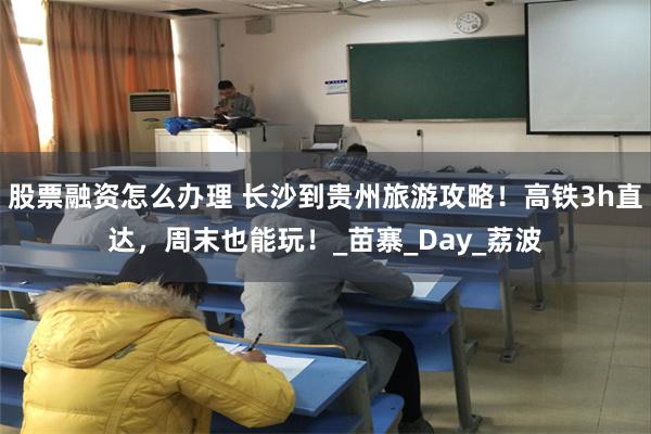 股票融资怎么办理 长沙到贵州旅游攻略！高铁3h直达，周末也能玩！_苗寨_Day_荔波