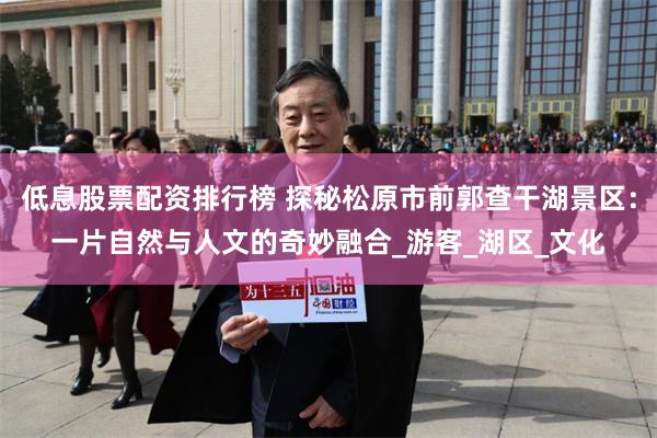 低息股票配资排行榜 探秘松原市前郭查干湖景区：一片自然与人文的奇妙融合_游客_湖区_文化