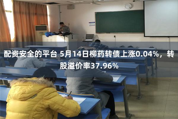 配资安全的平台 5月14日柳药转债上涨0.04%，转股溢价率37.96%