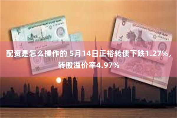 配资是怎么操作的 5月14日正裕转债下跌1.27%，转股溢价率4.97%