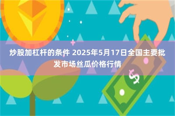 炒股加杠杆的条件 2025年5月17日全国主要批发市场丝瓜价格行情