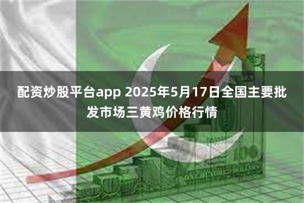 配资炒股平台app 2025年5月17日全国主要批发市场三黄鸡价格行情
