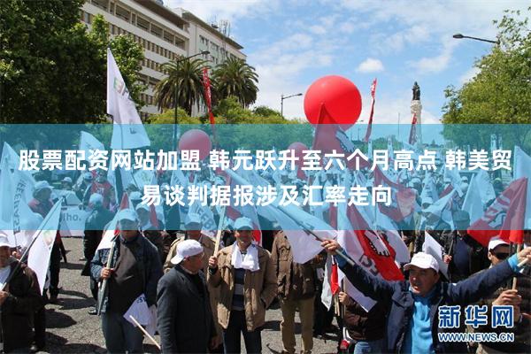 股票配资网站加盟 韩元跃升至六个月高点 韩美贸易谈判据报涉及汇率走向