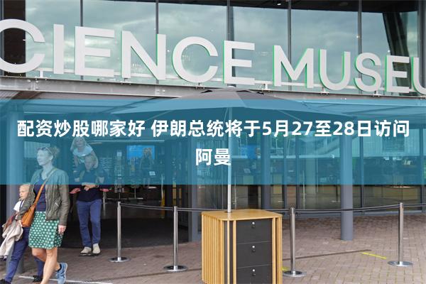 配资炒股哪家好 伊朗总统将于5月27至28日访问阿曼