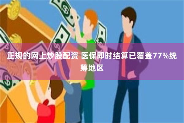 正规的网上炒股配资 医保即时结算已覆盖77%统筹地区