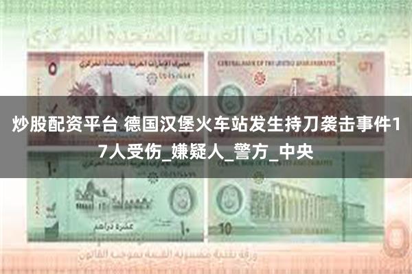 炒股配资平台 德国汉堡火车站发生持刀袭击事件17人受伤_嫌疑人_警方_中央