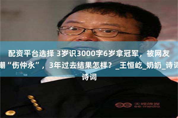 配资平台选择 3岁识3000字6岁拿冠军，被网友嘲“伤仲永”，3年过去结果怎样？_王恒屹_奶奶_诗词