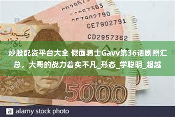 炒股配资平台大全 假面骑士Gavv第36话剧照汇总，大哥的战力着实不凡_形态_学聪明_超越