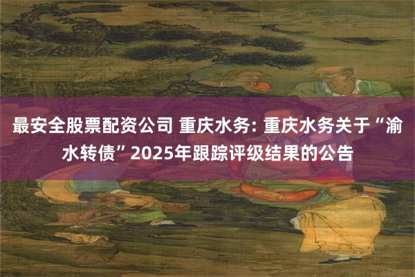 最安全股票配资公司 重庆水务: 重庆水务关于“渝水转债”2025年跟踪评级结果的公告