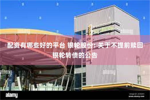 配资有哪些好的平台 银轮股份: 关于不提前赎回银轮转债的公告