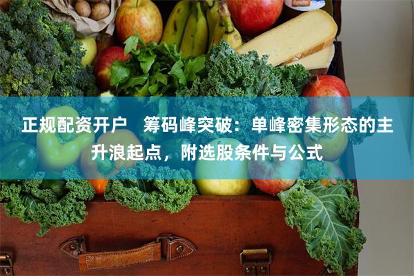 正规配资开户   筹码峰突破：单峰密集形态的主升浪起点，附选股条件与公式