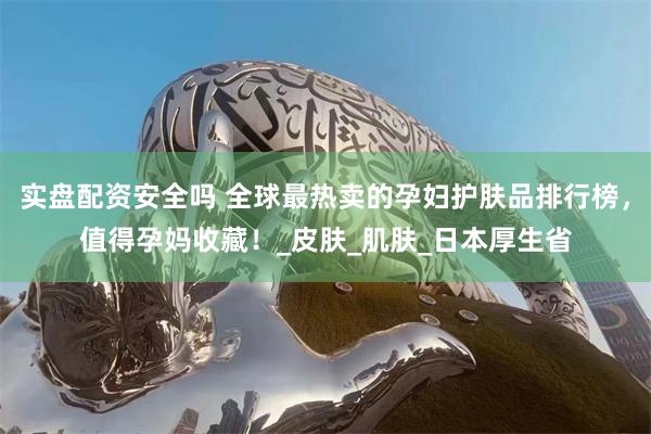 实盘配资安全吗 全球最热卖的孕妇护肤品排行榜，值得孕妈收藏！_皮肤_肌肤_日本厚生省