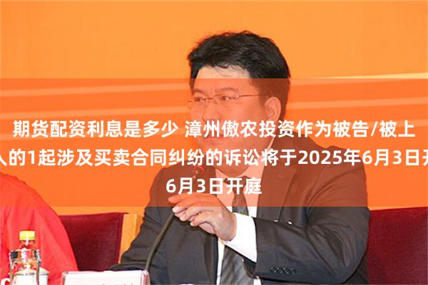 期货配资利息是多少 漳州傲农投资作为被告/被上诉人的1起涉及买卖合同纠纷的诉讼将于2025年6月3日开庭