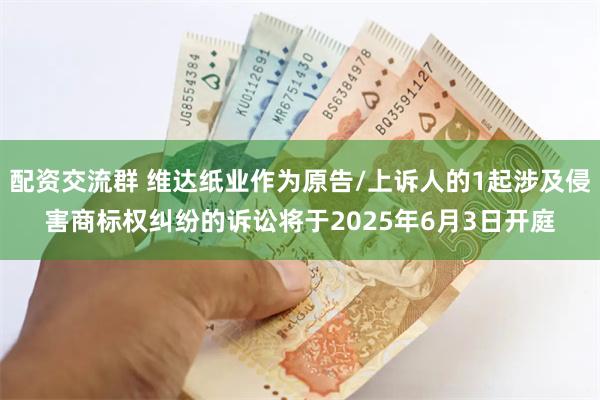配资交流群 维达纸业作为原告/上诉人的1起涉及侵害商标权纠纷的诉讼将于2025年6月3日开庭