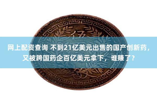 网上配资查询 不到21亿美元出售的国产创新药，又被跨国药企百亿美元拿下，谁赚了？
